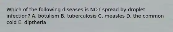 Which of the following diseases is NOT spread by droplet infection? A. botulism B. tuberculosis C. measles D. the common cold E. diptheria