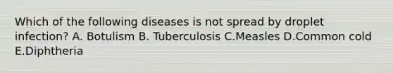 Which of the following diseases is not spread by droplet infection? A. Botulism B. Tuberculosis C.Measles D.Common cold E.Diphtheria