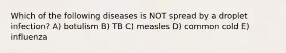 Which of the following diseases is NOT spread by a droplet infection? A) botulism B) TB C) measles D) common cold E) influenza