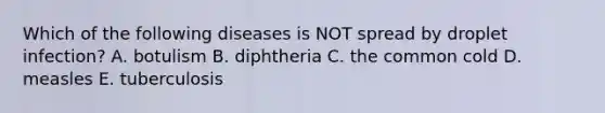 Which of the following diseases is NOT spread by droplet infection? A. botulism B. diphtheria C. the common cold D. measles E. tuberculosis