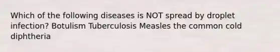 Which of the following diseases is NOT spread by droplet infection? Botulism Tuberculosis Measles the common cold diphtheria