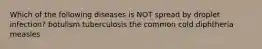 Which of the following diseases is NOT spread by droplet infection? botulism tuberculosis the common cold diphtheria measles