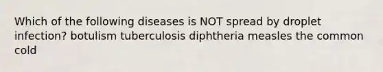 Which of the following diseases is NOT spread by droplet infection? botulism tuberculosis diphtheria measles the common cold