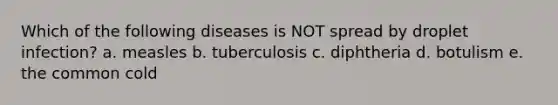 Which of the following diseases is NOT spread by droplet infection? a. measles b. tuberculosis c. diphtheria d. botulism e. the common cold