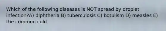 Which of the following diseases is NOT spread by droplet infection?A) diphtheria B) tuberculosis C) botulism D) measles E) the common cold