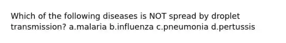 Which of the following diseases is NOT spread by droplet transmission? a.malaria b.influenza c.pneumonia d.pertussis