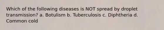 Which of the following diseases is NOT spread by droplet transmission? a. Botulism b. Tuberculosis c. Diphtheria d. Common cold