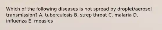 Which of the following diseases is not spread by droplet/aerosol transmission? A. tuberculosis B. strep throat C. malaria D. influenza E. measles