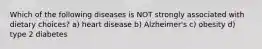 Which of the following diseases is NOT strongly associated with dietary choices? a) heart disease b) Alzheimer's c) obesity d) type 2 diabetes