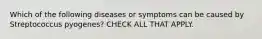 Which of the following diseases or symptoms can be caused by Streptococcus pyogenes? CHECK ALL THAT APPLY.