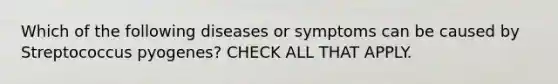 Which of the following diseases or symptoms can be caused by Streptococcus pyogenes? CHECK ALL THAT APPLY.