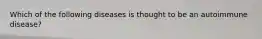 Which of the following diseases is thought to be an autoimmune disease?