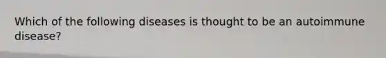 Which of the following diseases is thought to be an autoimmune disease?