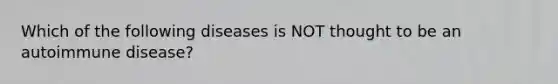 Which of the following diseases is NOT thought to be an autoimmune disease?