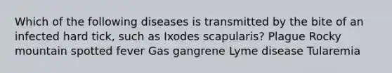 Which of the following diseases is transmitted by the bite of an infected hard tick, such as Ixodes scapularis? Plague Rocky mountain spotted fever Gas gangrene Lyme disease Tularemia