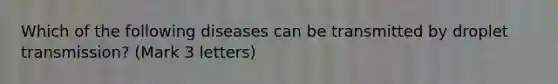 Which of the following diseases can be transmitted by droplet transmission? (Mark 3 letters)