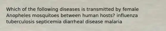 Which of the following diseases is transmitted by female Anopheles mosquitoes between human hosts? influenza tuberculosis septicemia diarrheal disease malaria