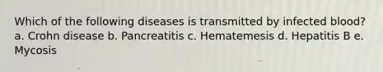 Which of the following diseases is transmitted by infected blood? a. Crohn disease b. Pancreatitis c. Hematemesis d. Hepatitis B e. Mycosis