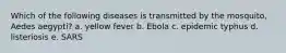 Which of the following diseases is transmitted by the mosquito, Aedes aegypti? a. yellow fever b. Ebola c. epidemic typhus d. listeriosis e. SARS