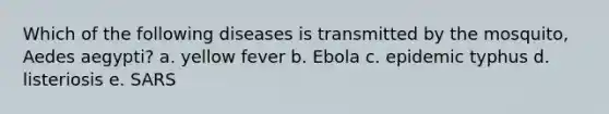 Which of the following diseases is transmitted by the mosquito, Aedes aegypti? a. yellow fever b. Ebola c. epidemic typhus d. listeriosis e. SARS