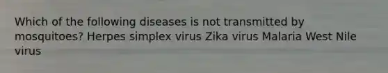 Which of the following diseases is not transmitted by mosquitoes? Herpes simplex virus Zika virus Malaria West Nile virus