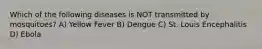 Which of the following diseases is NOT transmitted by mosquitoes? A) Yellow Fever B) Dengue C) St. Louis Encephalitis D) Ebola