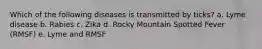 Which of the following diseases is transmitted by ticks? a. Lyme disease b. Rabies c. Zika d. Rocky Mountain Spotted Fever (RMSF) e. Lyme and RMSF