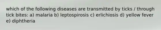 which of the following diseases are transmitted by ticks / through tick bites: a) malaria b) leptospirosis c) erlichiosis d) yellow fever e) diphtheria