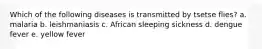 Which of the following diseases is transmitted by tsetse flies? a. malaria b. leishmaniasis c. African sleeping sickness d. dengue fever e. yellow fever