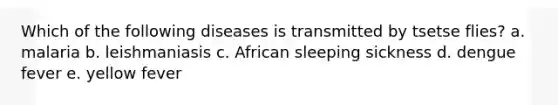 Which of the following diseases is transmitted by tsetse flies? a. malaria b. leishmaniasis c. African sleeping sickness d. dengue fever e. yellow fever