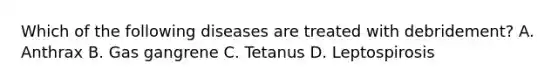 Which of the following diseases are treated with debridement? A. Anthrax B. Gas gangrene C. Tetanus D. Leptospirosis