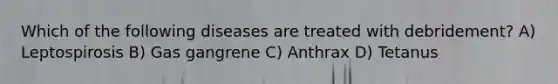 Which of the following diseases are treated with debridement? A) Leptospirosis B) Gas gangrene C) Anthrax D) Tetanus