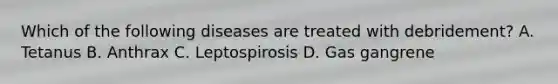 Which of the following diseases are treated with debridement? A. Tetanus B. Anthrax C. Leptospirosis D. Gas gangrene