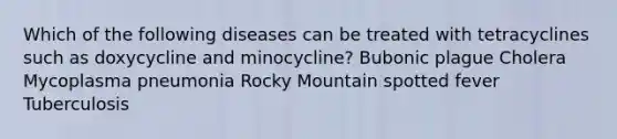 Which of the following diseases can be treated with tetracyclines such as doxycycline and minocycline? Bubonic plague Cholera Mycoplasma pneumonia Rocky Mountain spotted fever Tuberculosis