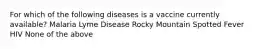 For which of the following diseases is a vaccine currently available? Malaria Lyme Disease Rocky Mountain Spotted Fever HIV None of the above