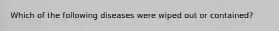 Which of the following diseases were wiped out or contained?