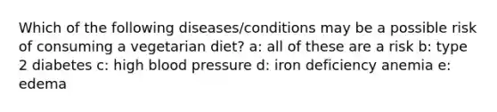 Which of the following diseases/conditions may be a possible risk of consuming a vegetarian diet? a: all of these are a risk b: type 2 diabetes c: high blood pressure d: iron deficiency anemia e: edema