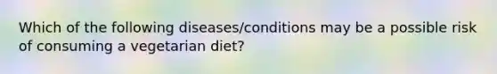 Which of the following diseases/conditions may be a possible risk of consuming a vegetarian diet?