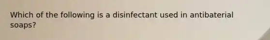 Which of the following is a disinfectant used in antibaterial soaps?