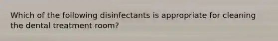 Which of the following disinfectants is appropriate for cleaning the dental treatment room?