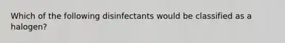 Which of the following disinfectants would be classified as a halogen?