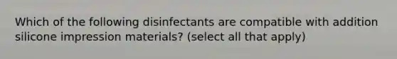 Which of the following disinfectants are compatible with addition silicone impression materials? (select all that apply)