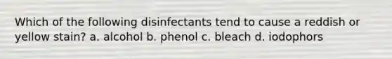 Which of the following disinfectants tend to cause a reddish or yellow stain? a. alcohol b. phenol c. bleach d. iodophors