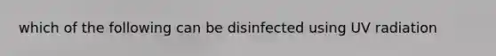 which of the following can be disinfected using UV radiation