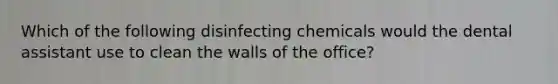 Which of the following disinfecting chemicals would the dental assistant use to clean the walls of the office?