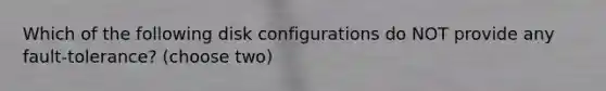 Which of the following disk configurations do NOT provide any fault-tolerance? (choose two)