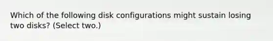 Which of the following disk configurations might sustain losing two disks? (Select two.)