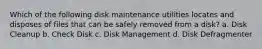 Which of the following disk maintenance utilities locates and disposes of files that can be safely removed from a disk? a. Disk Cleanup b. Check Disk c. Disk Management d. Disk Defragmenter