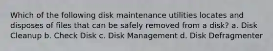 Which of the following disk maintenance utilities locates and disposes of files that can be safely removed from a disk? a. Disk Cleanup b. Check Disk c. Disk Management d. Disk Defragmenter