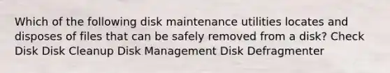 Which of the following disk maintenance utilities locates and disposes of files that can be safely removed from a disk? Check Disk Disk Cleanup Disk Management Disk Defragmenter